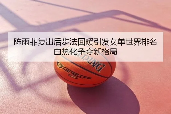 陈雨菲复出后步法回暖引发女单世界排名白热化争夺新格局