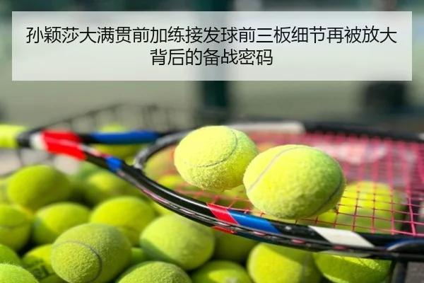 孙颖莎大满贯前加练接发球前三板细节再被放大背后的备战密码