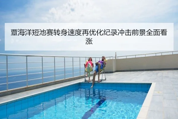 覃海洋短池赛转身速度再优化纪录冲击前景全面看涨