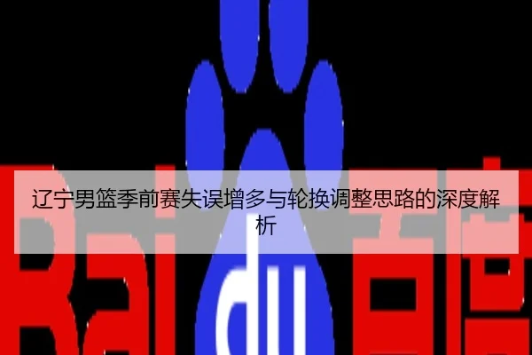 辽宁男篮季前赛失误增多与轮换调整思路的深度解析